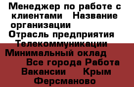 Менеджер по работе с клиентами › Название организации ­ Neo sites › Отрасль предприятия ­ Телекоммуникации › Минимальный оклад ­ 35 000 - Все города Работа » Вакансии   . Крым,Ферсманово